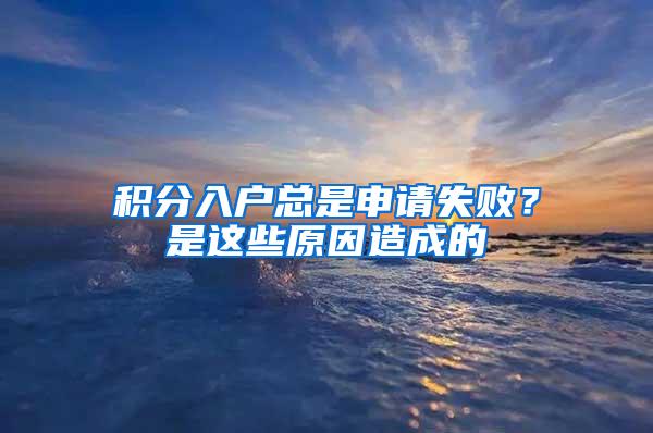 积分入户总是申请失败？是这些原因造成的