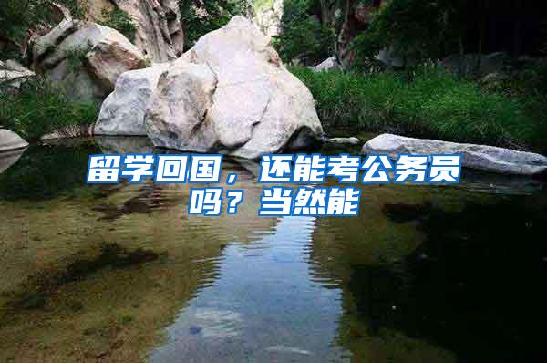 留学回国，还能考公务员吗？当然能