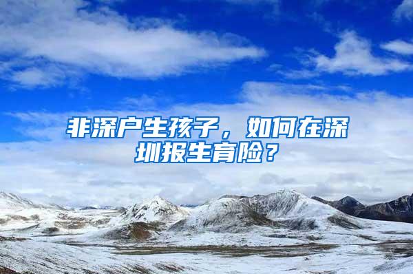 非深户生孩子，如何在深圳报生育险？