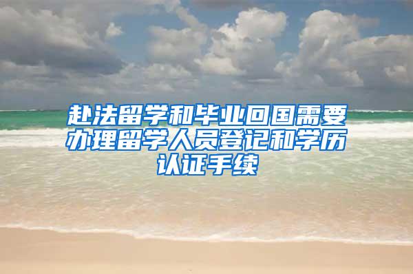 赴法留学和毕业回国需要办理留学人员登记和学历认证手续