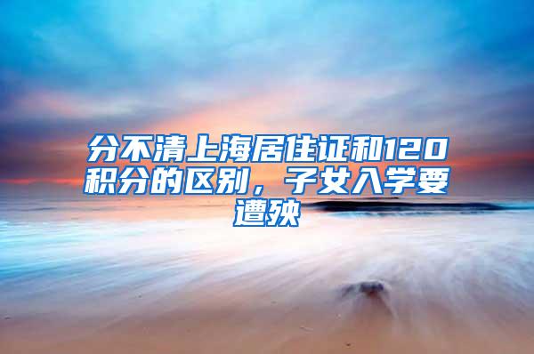 分不清上海居住证和120积分的区别，子女入学要遭殃