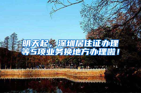 明天起，深圳居住证办理等5项业务换地方办理啦！