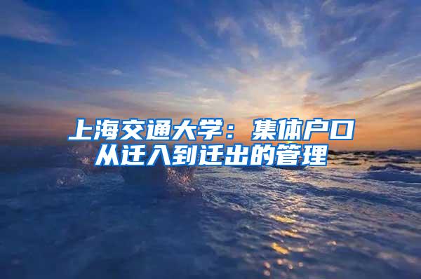 上海交通大学：集体户口从迁入到迁出的管理