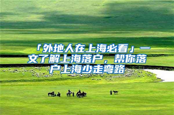 「外地人在上海必看」一文了解上海落户，帮你落户上海少走弯路