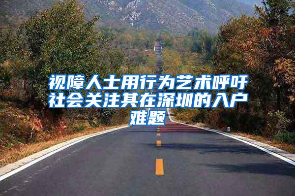 视障人士用行为艺术呼吁社会关注其在深圳的入户难题