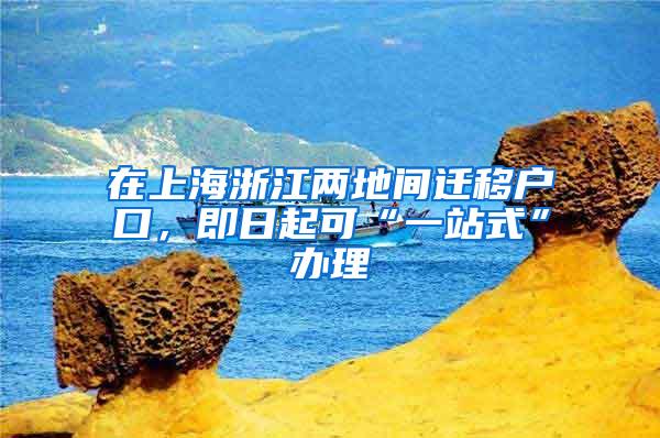 在上海浙江两地间迁移户口，即日起可“一站式”办理