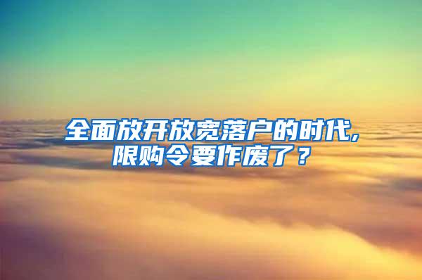 全面放开放宽落户的时代,限购令要作废了？