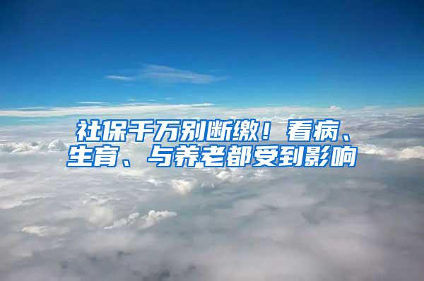 社保千万别断缴！看病、生育、与养老都受到影响