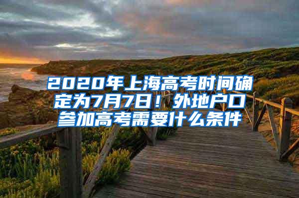 2020年上海高考时间确定为7月7日！外地户口参加高考需要什么条件