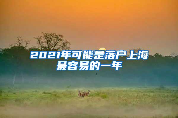 2021年可能是落户上海最容易的一年