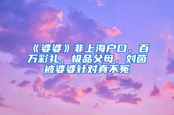 《婆婆》非上海户口、百万彩礼、极品父母，刘茵被婆婆针对真不冤