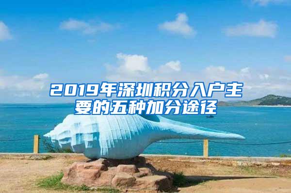 2019年深圳积分入户主要的五种加分途径