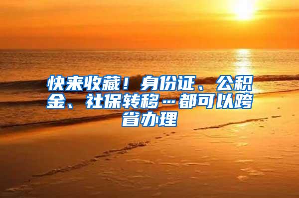 快来收藏！身份证、公积金、社保转移…都可以跨省办理