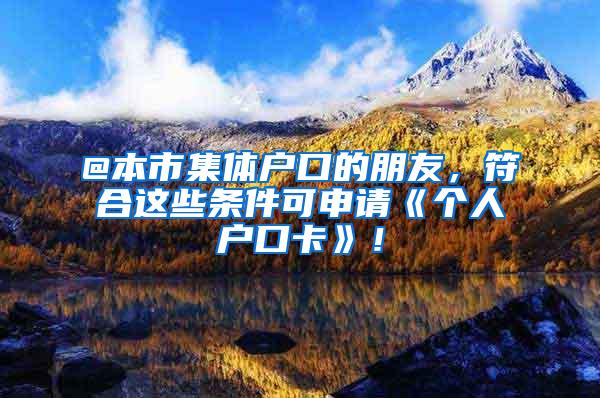 @本市集体户口的朋友，符合这些条件可申请《个人户口卡》！