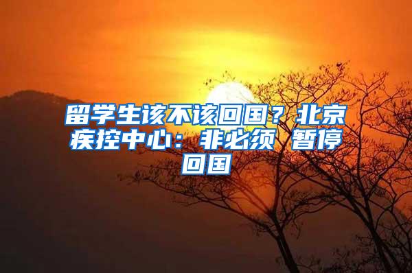留学生该不该回国？北京疾控中心：非必须 暂停回国