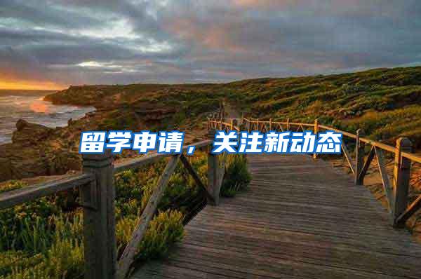 留学申请，关注新动态