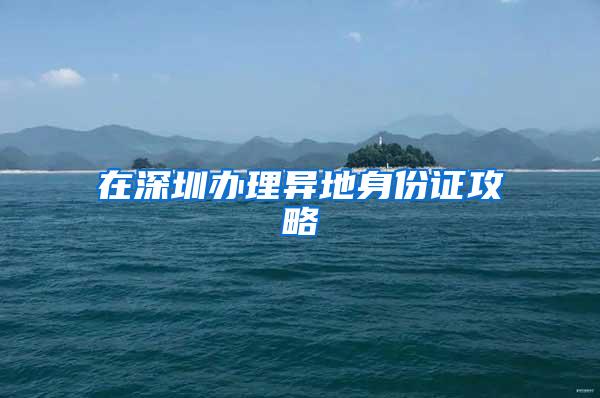 在深圳办理异地身份证攻略
