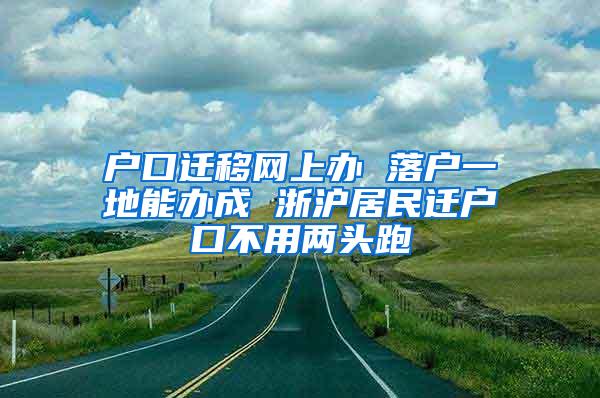 户口迁移网上办 落户一地能办成 浙沪居民迁户口不用两头跑