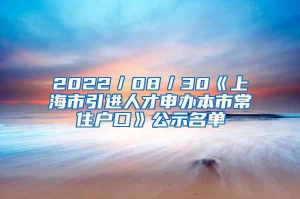 2022／08／30《上海市引进人才申办本市常住户口》公示名单