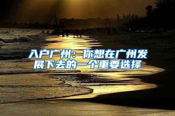 入户广州：你想在广州发展下去的一个重要选择