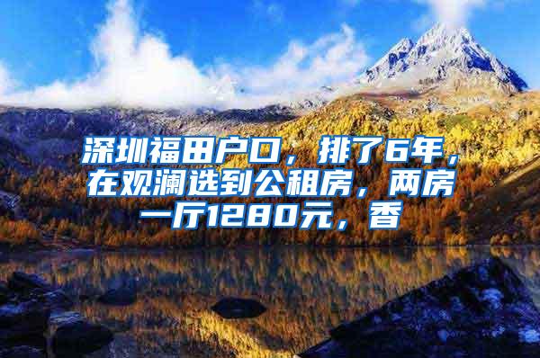 深圳福田户口，排了6年，在观澜选到公租房，两房一厅1280元，香