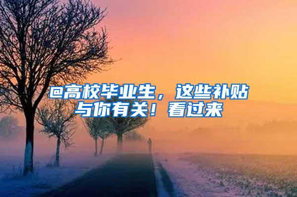 @高校毕业生，这些补贴与你有关！看过来→