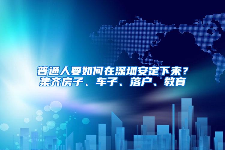 普通人要如何在深圳安定下来？集齐房子、车子、落户、教育