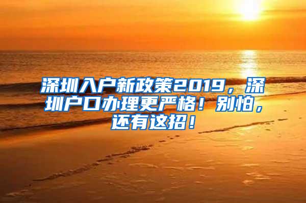 深圳入户新政策2019，深圳户口办理更严格！别怕，还有这招！