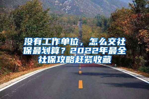 没有工作单位，怎么交社保最划算？2022年最全社保攻略赶紧收藏