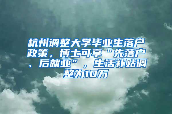 杭州调整大学毕业生落户政策，博士可享“先落户、后就业”，生活补贴调整为10万