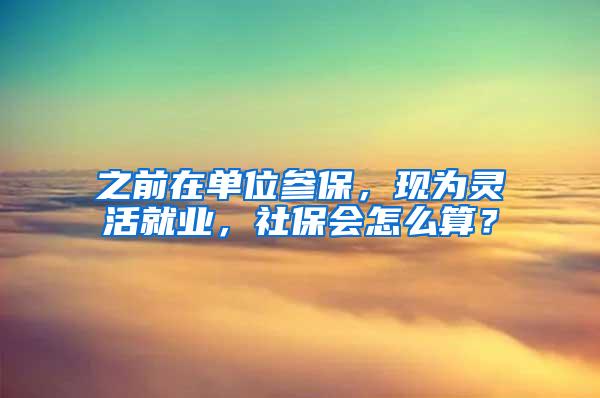 之前在单位参保，现为灵活就业，社保会怎么算？
