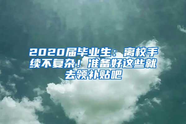 2020届毕业生：离校手续不复杂！准备好这些就去领补贴吧