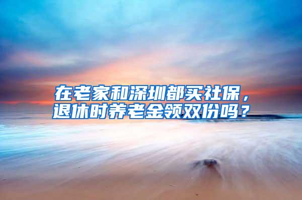 在老家和深圳都买社保，退休时养老金领双份吗？