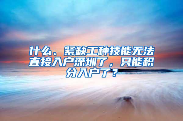 什么、紧缺工种技能无法直接入户深圳了，只能积分入户了？