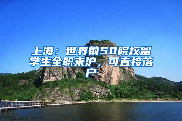 上海：世界前50院校留学生全职来沪，可直接落户