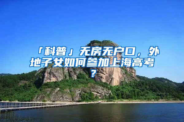 「科普」无房无户口，外地子女如何参加上海高考？