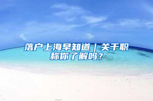 落户上海早知道｜关于职称你了解吗？