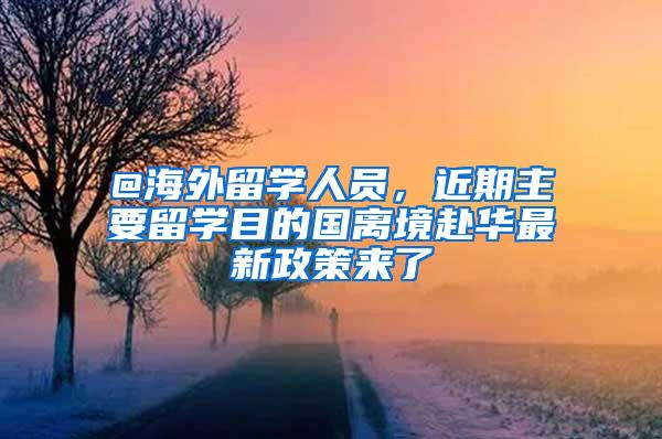 @海外留学人员，近期主要留学目的国离境赴华最新政策来了