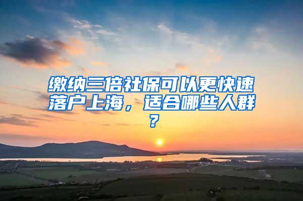 缴纳三倍社保可以更快速落户上海，适合哪些人群？