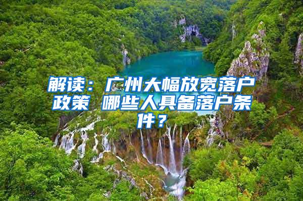 解读：广州大幅放宽落户政策 哪些人具备落户条件？