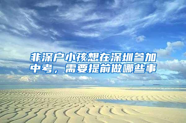 非深户小孩想在深圳参加中考，需要提前做哪些事