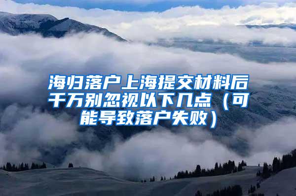 海归落户上海提交材料后千万别忽视以下几点（可能导致落户失败）