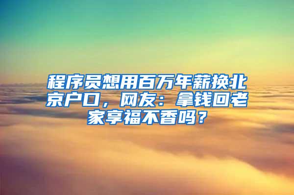 程序员想用百万年薪换北京户口，网友：拿钱回老家享福不香吗？