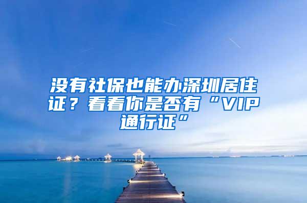 没有社保也能办深圳居住证？看看你是否有“VIP通行证”