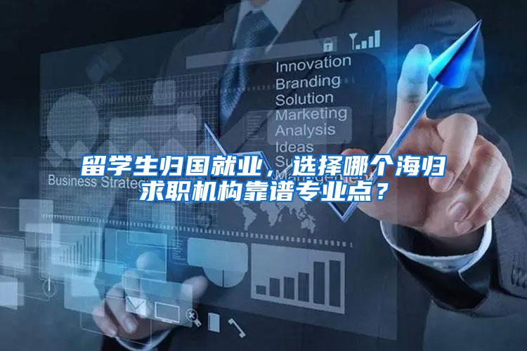 留学生归国就业，选择哪个海归求职机构靠谱专业点？