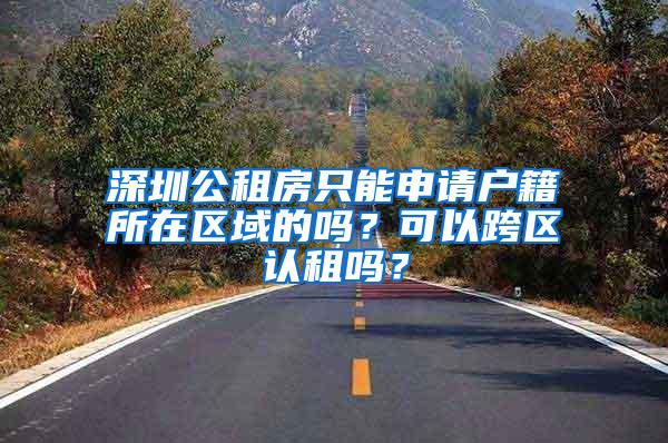 深圳公租房只能申请户籍所在区域的吗？可以跨区认租吗？