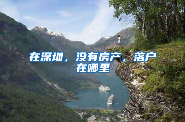 在深圳，没有房产，落户在哪里