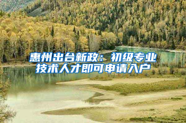 惠州出台新政：初级专业技术人才即可申请入户