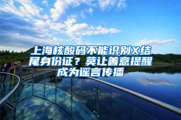 上海核酸码不能识别X结尾身份证？莫让善意提醒成为谣言传播