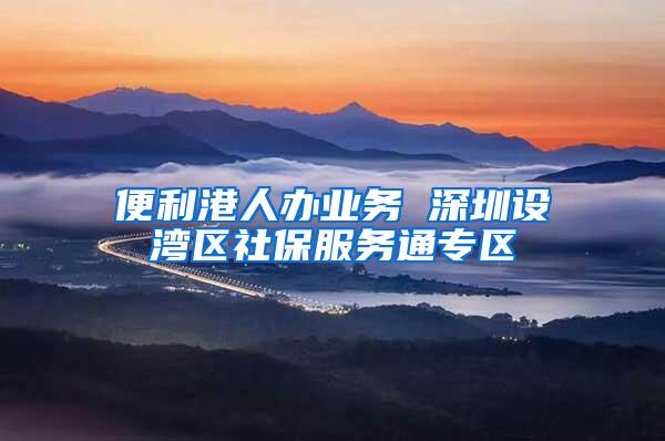 便利港人办业务 深圳设湾区社保服务通专区